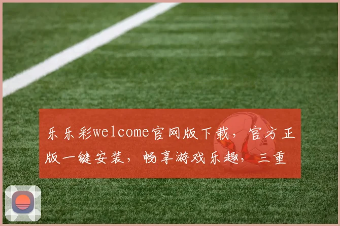 乐乐彩welcome官网版下载，官方正版一键安装，畅享游戏乐趣，三重福利，不容错过，立即下载