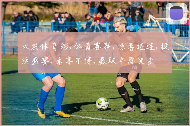 大发体育彩,体育赛事,惊喜连连,投注盛宴,乐享不停,赢取丰厚奖金