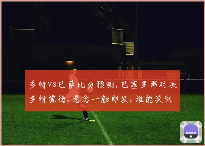 多特vs巴萨比分预测,巴塞罗那对决多特蒙德,悬念一触即发,谁能笑到最后