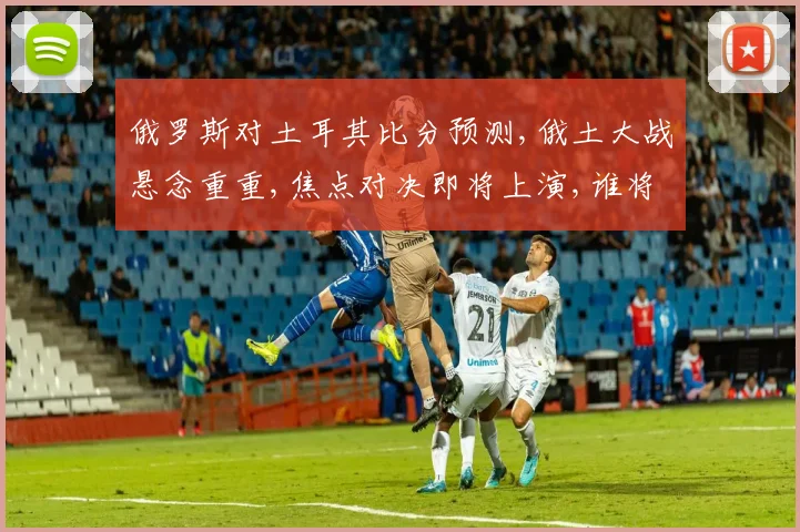 俄罗斯对土耳其比分预测,俄土大战悬念重重,焦点对决即将上演,谁将笑到最后